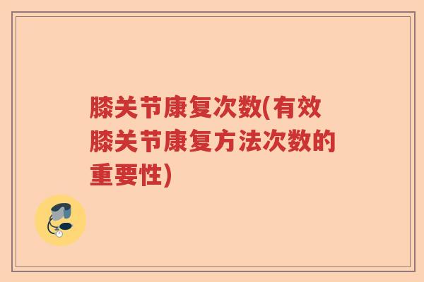膝关节康复次数(有效膝关节康复方法次数的重要性)