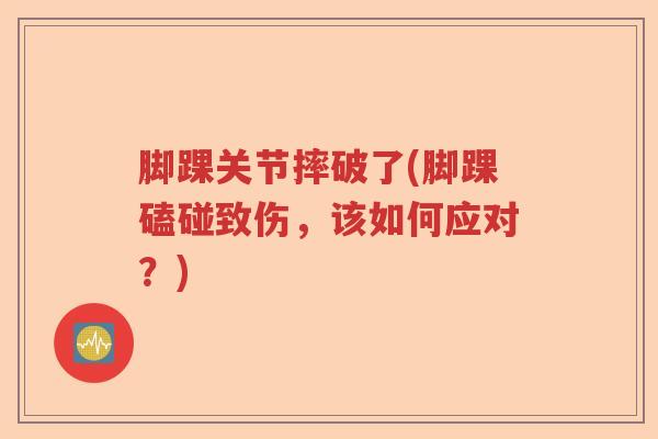 脚踝关节摔破了(脚踝磕碰致伤，该如何应对？)
