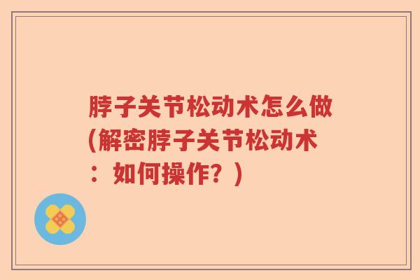 脖子关节松动术怎么做(解密脖子关节松动术:如何操作?) 脖子关节松动术怎么做(解密脖子关节松动术:如何操作?)