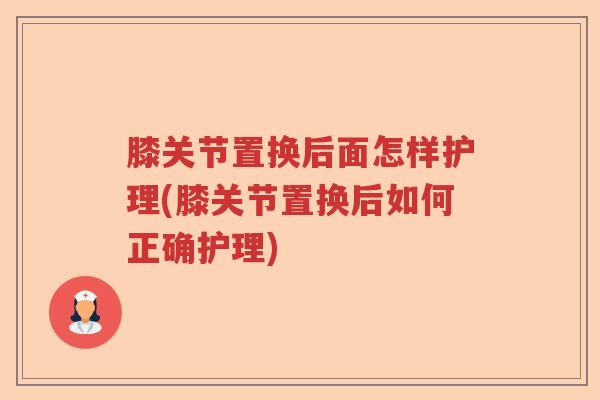 膝关节置换后面怎样护理(膝关节置换后如何正确护理) 膝关节置换后面怎样护理(膝关节置换后如何正确护理)