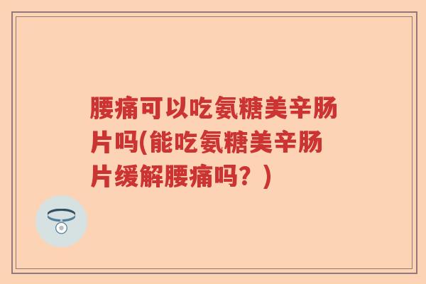 腰痛可以吃氨糖美辛肠片吗(能吃氨糖美辛肠片缓解腰痛吗?) 腰痛可以吃氨糖美辛肠片吗(能吃氨糖美辛肠片缓解腰痛吗?)