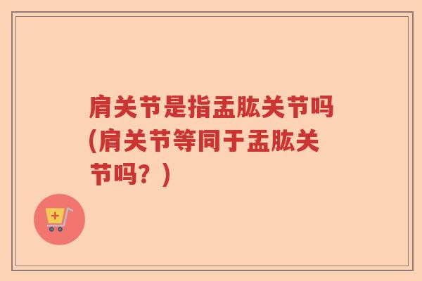 肩关节是指盂肱关节吗(肩关节等同于盂肱关节吗？)