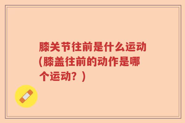 膝关节往前是什么运动(膝盖往前的动作是哪个运动？)