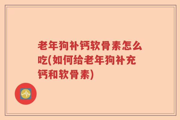 老年狗补钙软骨素怎么吃(如何给老年狗补充钙和软骨素)