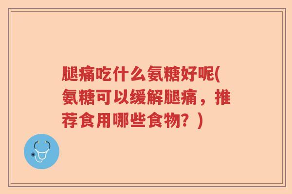 腿痛吃什么氨糖好呢(氨糖可以缓解腿痛，推荐食用哪些食物？)