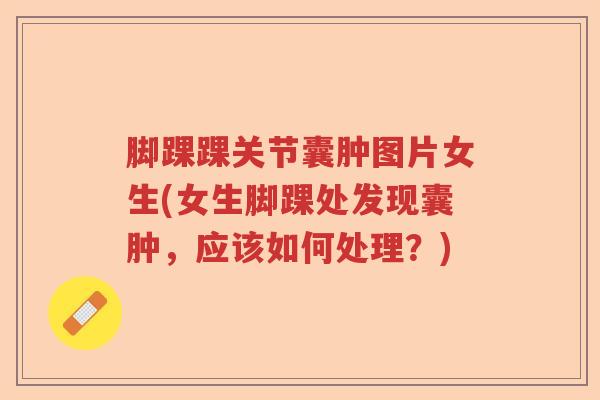 脚踝踝关节囊肿图片女生(女生脚踝处发现囊肿,应该如何处理?) 脚踝踝关节囊肿图片女生(女生脚踝处发现囊肿,应该如何处理?)