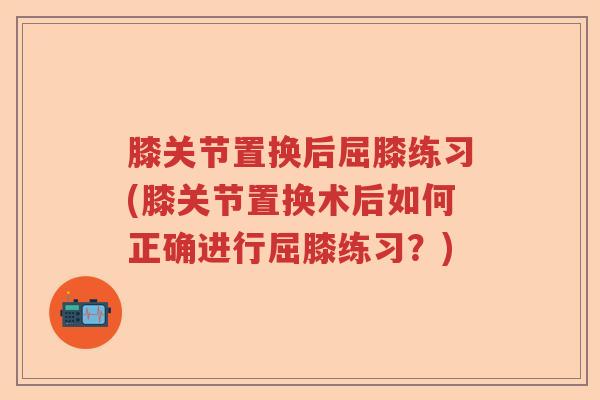 膝关节置换后屈膝练习(膝关节置换术后如何正确进行屈膝练习？)