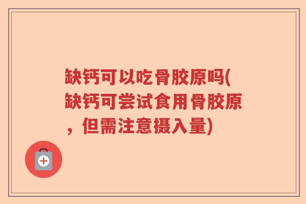 缺钙可以吃骨胶原吗(缺钙可尝试食用骨胶原，但需注意摄入量)