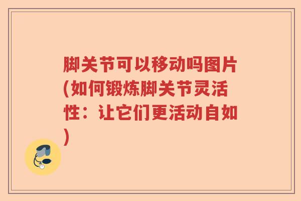 脚关节可以移动吗图片(如何锻炼脚关节灵活性：让它们更活动自如)