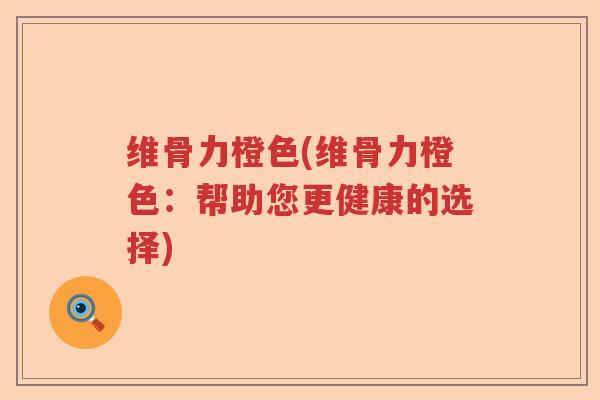 维骨力橙色(维骨力橙色:帮助您更健康的选择) 维骨力橙色(维骨力橙色:帮助您更健康的选择)