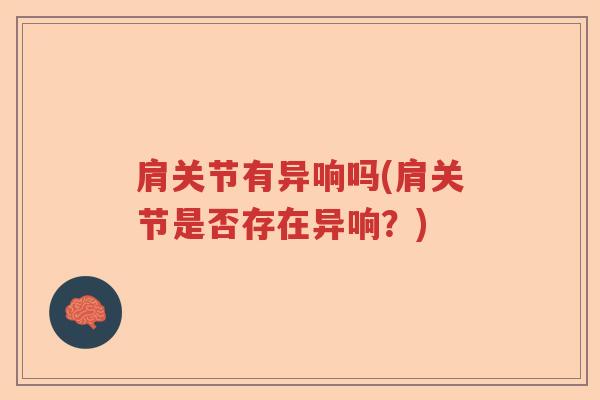 肩关节有异响吗(肩关节是否存在异响?) 肩关节有异响吗(肩关节是否存在异响?)