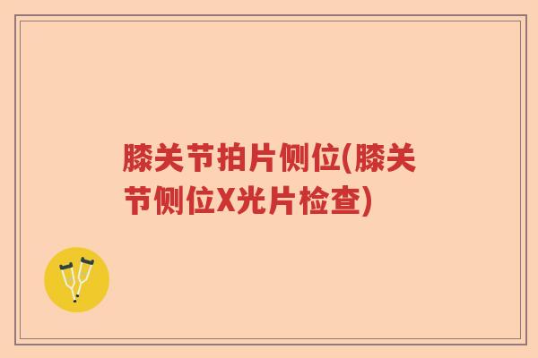 膝关节拍片侧位(膝关节侧位X光片检查) 膝关节拍片侧位(膝关节侧位X光片检查)