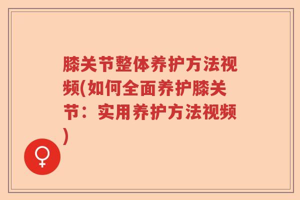 膝关节整体养护方法视频(如何全面养护膝关节:实用养护方法视频) 膝关节整体养护方法视频(如何全面养护膝关节:实用养护方法视频)