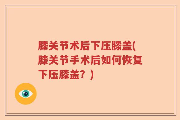 膝关节术后下压膝盖(膝关节手术后如何恢复下压膝盖？)
