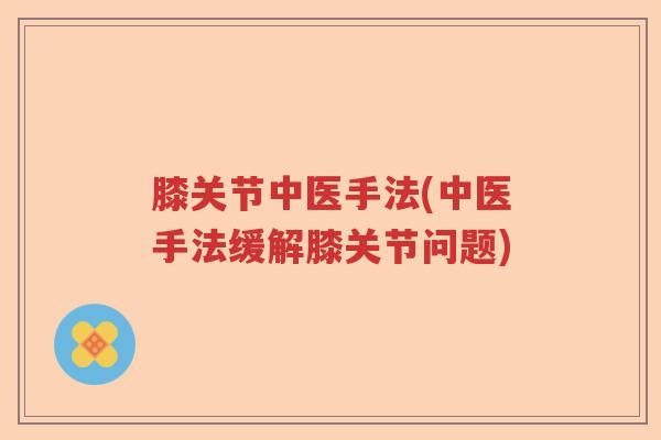 膝关节中医手法(中医手法缓解膝关节问题) 膝关节中医手法(中医手法缓解膝关节问题)