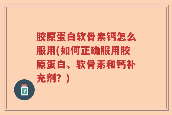 胶原蛋白软骨素钙怎么服用(如何正确服用胶原蛋白、软骨素和钙补充剂?) 胶原蛋白软骨素钙怎么服用(如何正确服用胶原蛋白、软骨素和钙补充剂?)