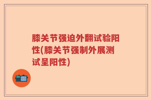 膝关节强迫外翻试验阳性(膝关节强制外展测试呈阳性)