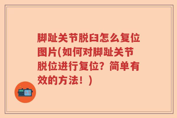 脚趾关节脱臼怎么复位图片(如何对脚趾关节脱位进行复位?简单有效的方法!) 脚趾关节脱臼怎么复位图片(如何对脚趾关节脱位进行复位?简单有效的方法!)