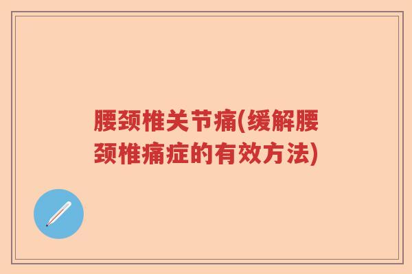 腰颈椎关节痛(缓解腰颈椎痛症的有效方法) 腰颈椎关节痛(缓解腰颈椎痛症的有效方法)