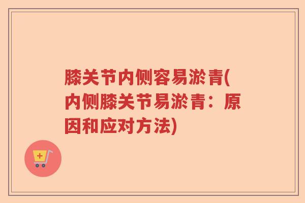 膝关节内侧容易淤青(内侧膝关节易淤青:原因和应对方法) 膝关节内侧容易淤青(内侧膝关节易淤青:原因和应对方法)