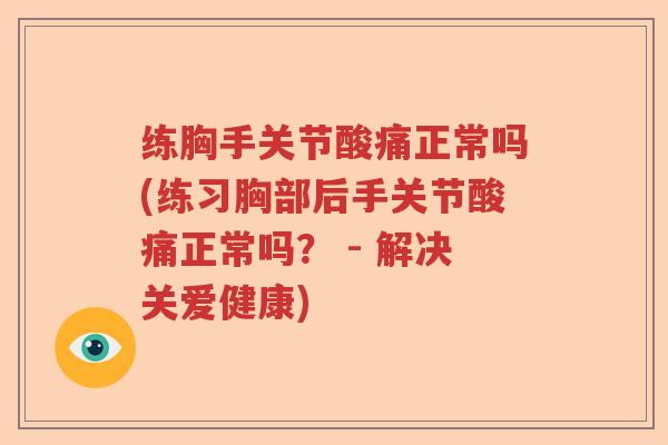 练胸手关节酸痛正常吗(练习胸部后手关节酸痛正常吗？ - 解决关爱健康)