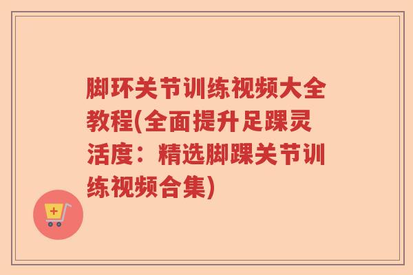 脚环关节训练视频大全教程(全面提升足踝灵活度：精选脚踝关节训练视频合集)