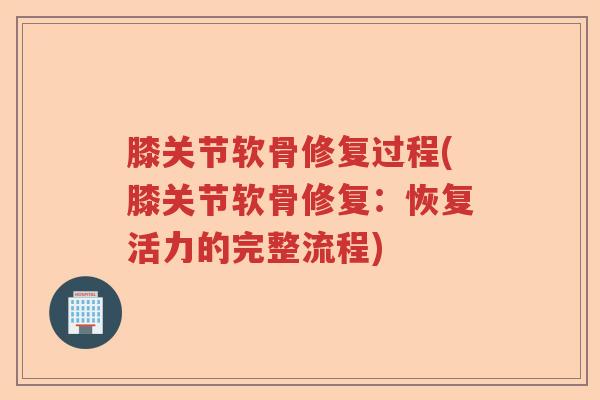 膝关节软骨修复过程(膝关节软骨修复：恢复活力的完整流程)