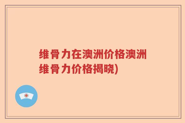 维骨力在澳洲价格澳洲维骨力价格揭晓) 维骨力在澳洲价格澳洲维骨力价格揭晓)