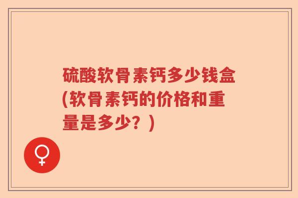 硫酸软骨素钙多少钱盒(软骨素钙的价格和重量是多少？)