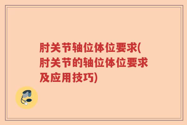 肘关节轴位体位要求(肘关节的轴位体位要求及应用技巧) 肘关节轴位体位要求(肘关节的轴位体位要求及应用技巧)