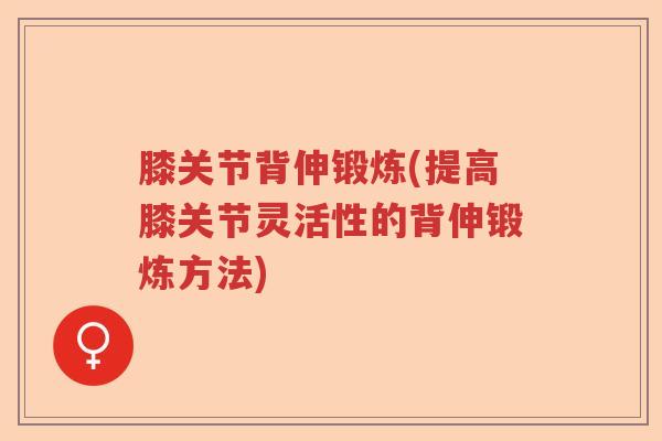 膝关节背伸锻炼(提高膝关节灵活性的背伸锻炼方法) 膝关节背伸锻炼(提高膝关节灵活性的背伸锻炼方法)