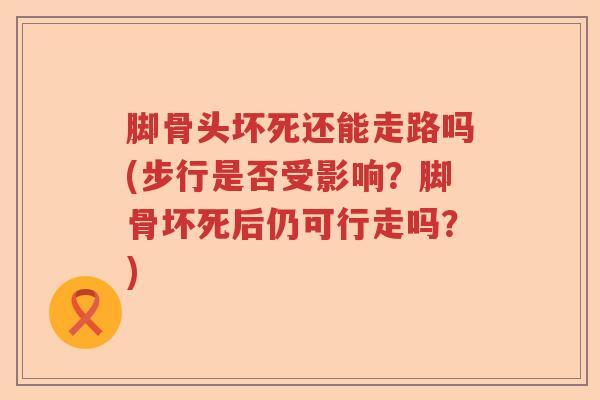 脚骨头坏死还能走路吗(步行是否受影响?脚骨坏死后仍可行走吗?) 脚骨头坏死还能走路吗(步行是否受影响?脚骨坏死后仍可行走吗?)