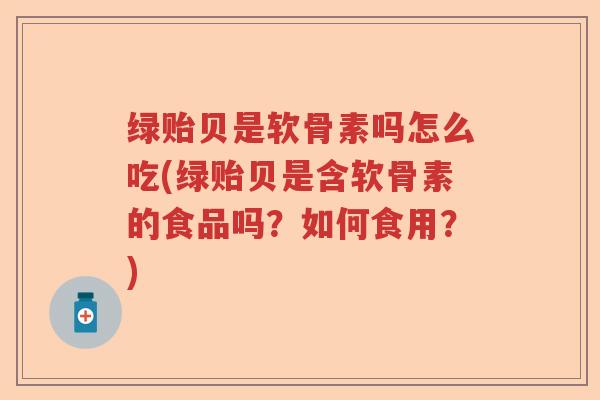 绿贻贝是软骨素吗怎么吃(绿贻贝是含软骨素的食品吗?如何食用?) 绿贻贝是软骨素吗怎么吃(绿贻贝是含软骨素的食品吗?如何食用?)