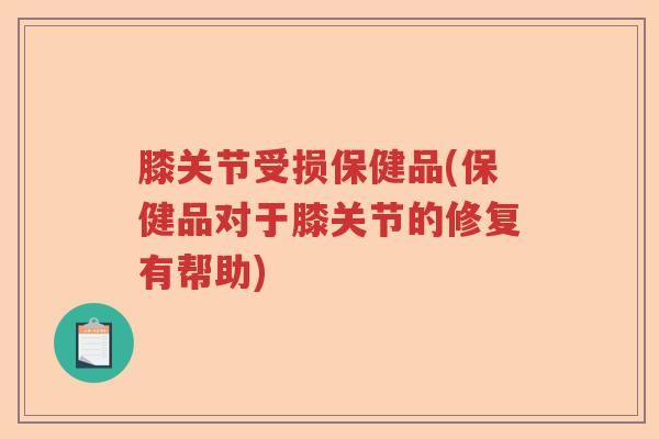膝关节受损保健品(保健品对于膝关节的修复有帮助) 膝关节受损保健品(保健品对于膝关节的修复有帮助)