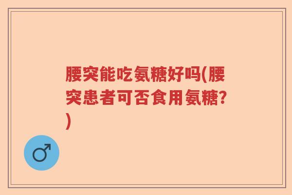 腰突能吃氨糖好吗(腰突患者可否食用氨糖？)