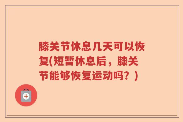 膝关节休息几天可以恢复(短暂休息后，膝关节能够恢复运动吗？)