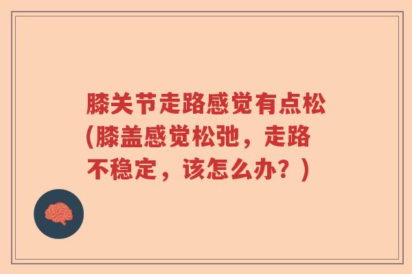 膝关节走路感觉有点松(膝盖感觉松弛，走路不稳定，该怎么办？)