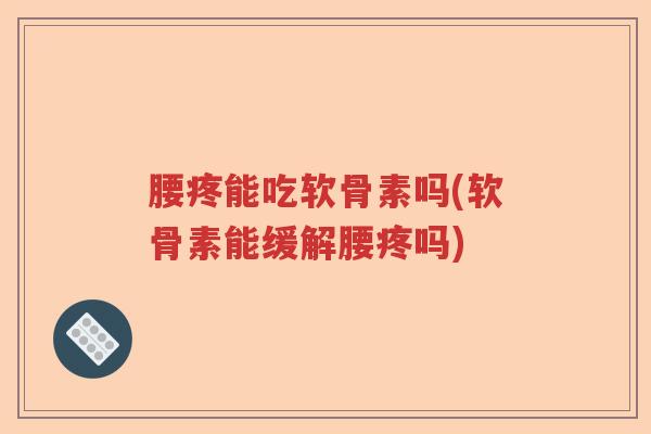 腰疼能吃软骨素吗(软骨素能缓解腰疼吗) 腰疼能吃软骨素吗(软骨素能缓解腰疼吗)