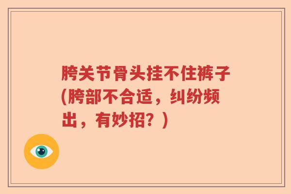 胯关节骨头挂不住裤子(胯部不合适,纠纷频出,有妙招?) 胯关节骨头挂不住裤子(胯部不合适,纠纷频出,有妙招?)