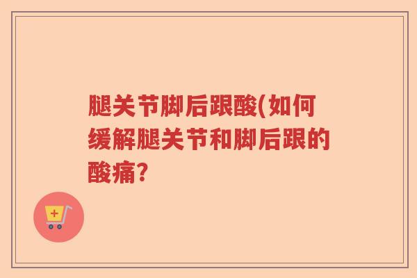 腿关节脚后跟酸(如何缓解腿关节和脚后跟的酸痛？