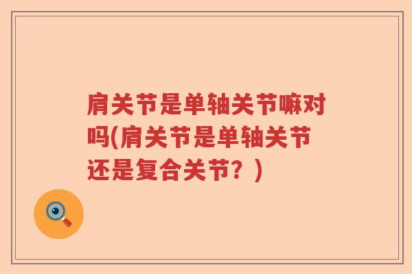 肩关节是单轴关节嘛对吗(肩关节是单轴关节还是复合关节?) 肩关节是单轴关节嘛对吗(肩关节是单轴关节还是复合关节?)