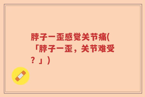 脖子一歪感觉关节痛(「脖子一歪,关节难受?」) 脖子一歪感觉关节痛(「脖子一歪,关节难受?」)