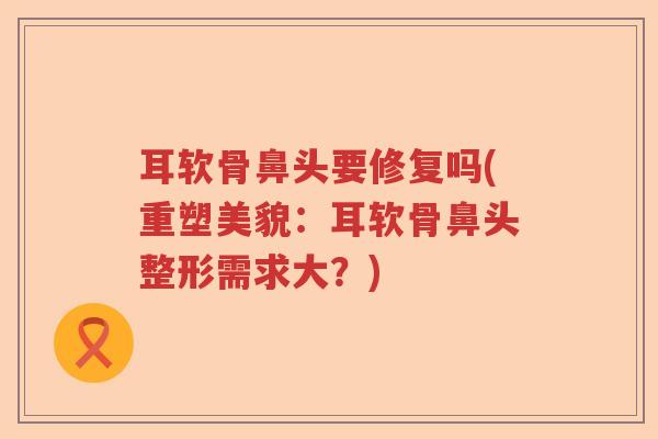 耳软骨鼻头要修复吗(重塑美貌：耳软骨鼻头整形需求大？)