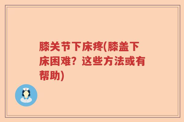 膝关节下床疼(膝盖下床困难?这些方法或有帮助) 膝关节下床疼(膝盖下床困难?这些方法或有帮助)