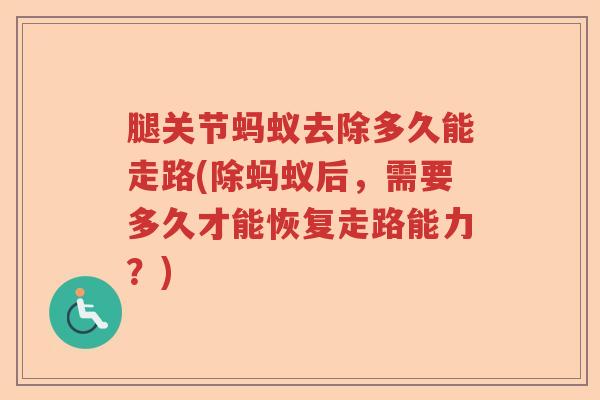 腿关节蚂蚁去除多久能走路(除蚂蚁后,需要多久才能恢复走路能力?) 腿关节蚂蚁去除多久能走路(除蚂蚁后,需要多久才能恢复走路能力?)