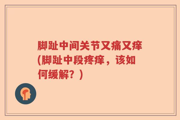脚趾中间关节又痛又痒(脚趾中段疼痒,该如何缓解?) 脚趾中间关节又痛又痒(脚趾中段疼痒,该如何缓解?)