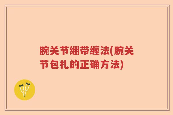腕关节绷带缠法(腕关节包扎的正确方法) 腕关节绷带缠法(腕关节包扎的正确方法)