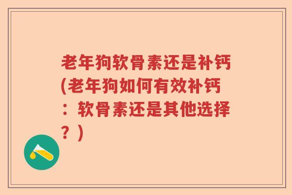 老年狗软骨素还是补钙(老年狗如何有效补钙:软骨素还是其他选择?) 老年狗软骨素还是补钙(老年狗如何有效补钙:软骨素还是其他选择?)