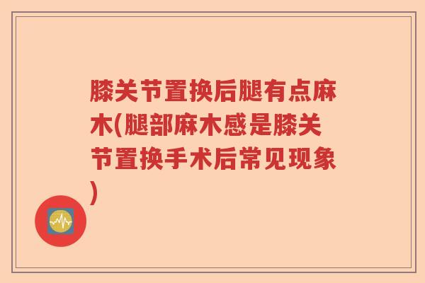 膝关节置换后腿有点麻木(腿部麻木感是膝关节置换手术后常见现象) 膝关节置换后腿有点麻木(腿部麻木感是膝关节置换手术后常见现象)