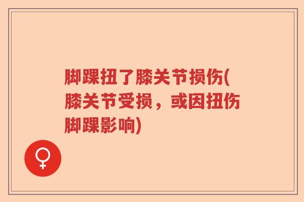 脚踝扭了膝关节损伤(膝关节受损,或因扭伤脚踝影响) 脚踝扭了膝关节损伤(膝关节受损,或因扭伤脚踝影响)